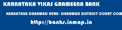 KARNATAKA VIKAS GRAMEENA BANK  KARNATAKA DHARWAD HUBLI - DHARWAD DISTRICT COURT COMPLEX - DHARWAD  banks information 